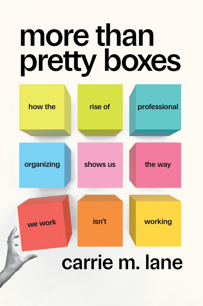 cover image of a book. in black font across top "More Than Pretty Boxes" then arranged below in a series of colorful boxes is the subtitle "how the rise of professional organizing shows us the way we work isn't working" followed by author name (carrie m. lane) in black font